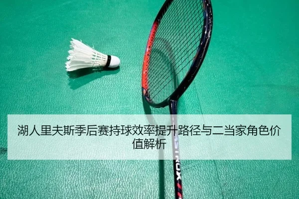 湖人里夫斯季后赛持球效率提升路径与二当家角色价值解析