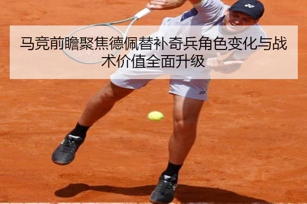 马竞前瞻聚焦德佩替补奇兵角色变化与战术价值全面升级