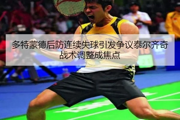 多特蒙德后防连续失球引发争议泰尔齐奇战术调整成焦点