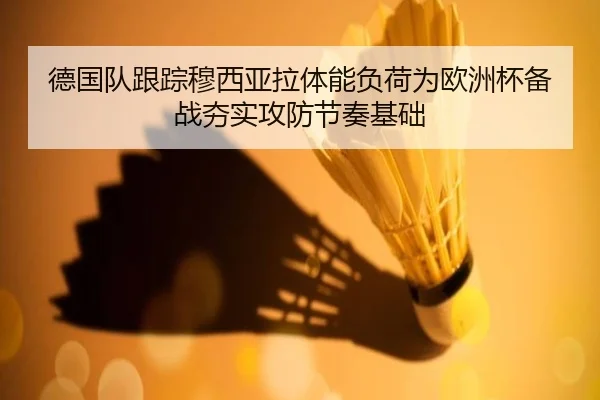 德国队跟踪穆西亚拉体能负荷为欧洲杯备战夯实攻防节奏基础