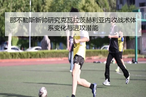 那不勒斯新帅研究克瓦拉茨赫利亚内收战术体系变化与进攻潜能